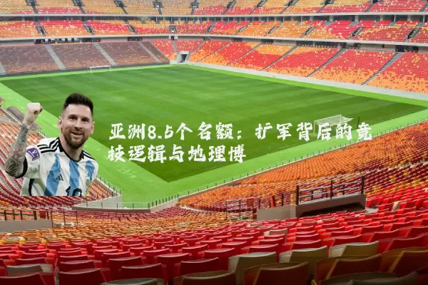 亚洲8.5个名额：扩军背后的竞技逻辑与地理博弈