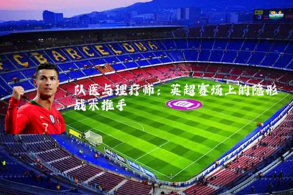 队医与理疗师：英超赛场上的隐形战术推手