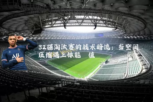 32强淘汰赛的战术暗流：当空间压缩遇上体能阈值