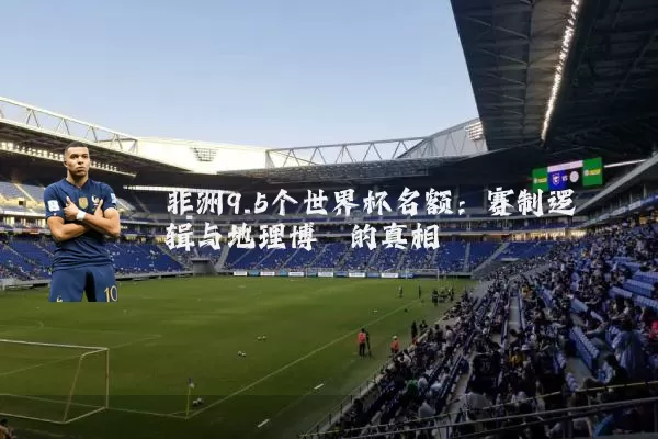 非洲9.5个世界杯名额：赛制逻辑与地理博弈的真相