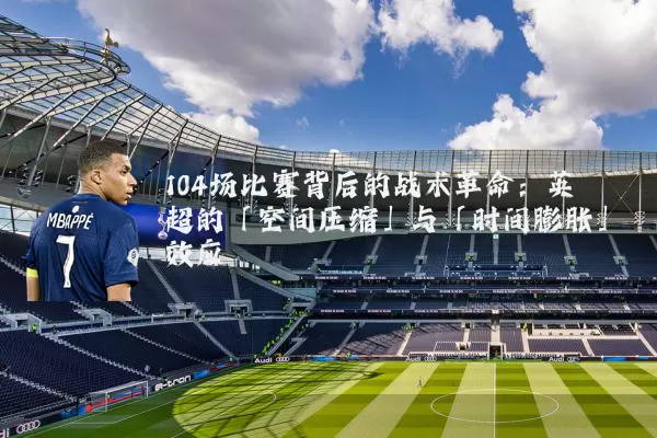 104场比赛背后的战术革命：英超的「空间压缩」与「时间膨胀」效应