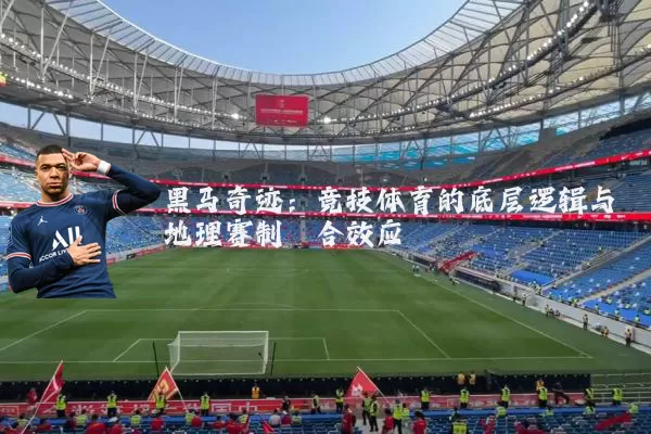 黑马奇迹：竞技体育的底层逻辑与地理赛制耦合效应