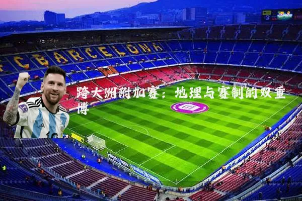 跨大洲附加赛：地理与赛制的双重博弈