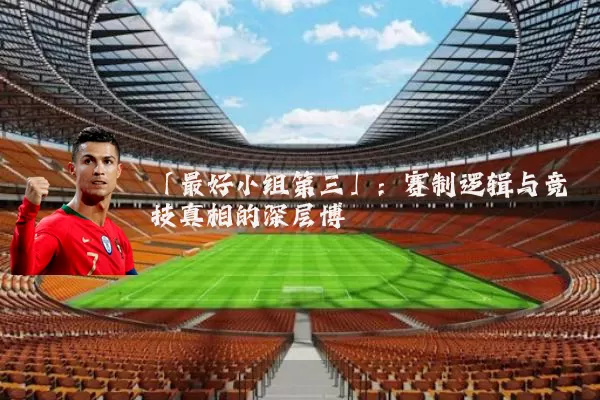 「最好小组第三」：赛制逻辑与竞技真相的深层博弈