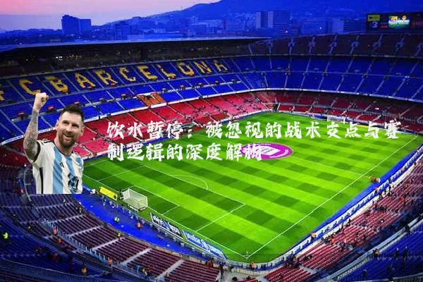 饮水暂停：被忽视的战术支点与赛制逻辑的深度解构