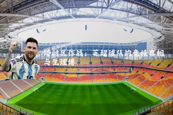跨时区作战：英超球队的竞技真相与生理博弈