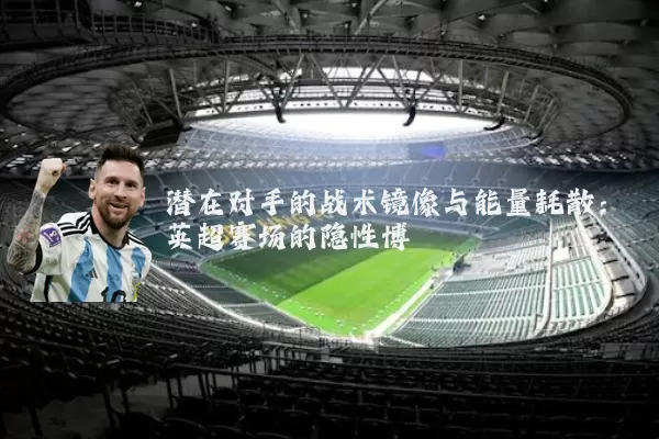 潜在对手的战术镜像与能量耗散：英超赛场的隐性博弈