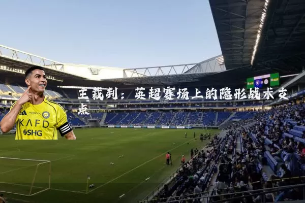 主裁判:英超赛场上的隐形战术支点
