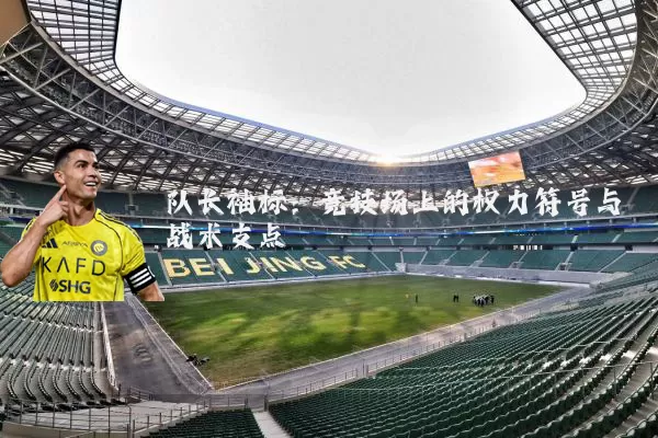 队长袖标:竞技场上的权力符号与战术支点