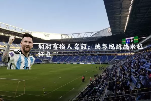 加时赛换人名额：被忽视的战术杠杆点