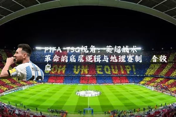 FIFA TSG视角:英超战术革命的底层逻辑与地理赛制耦合效应