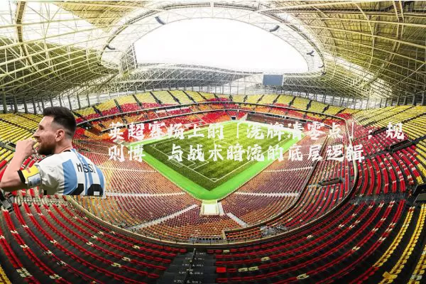 英超赛场上的「洗牌清零点」:规则博弈与战术暗流的底层逻辑