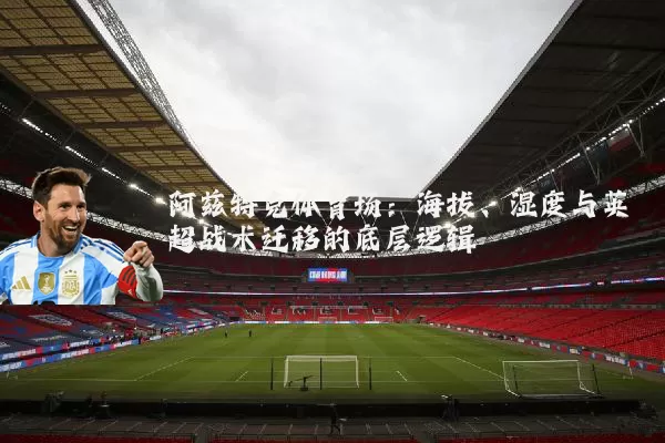 阿兹特克体育场:海拔、湿度与英超战术迁移的底层逻辑