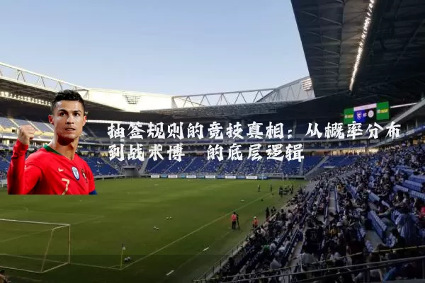 抽签规则的竞技真相：从概率分布到战术博弈的底层逻辑