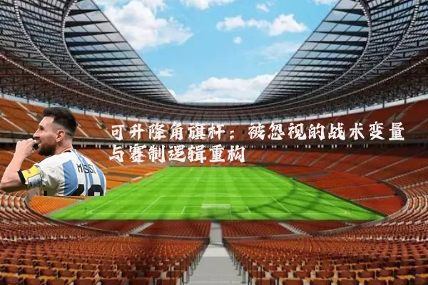 可升降角旗杆：被忽视的战术变量与赛制逻辑重构