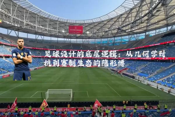足球设计的底层逻辑:从几何学对抗到赛制生态的隐形博弈