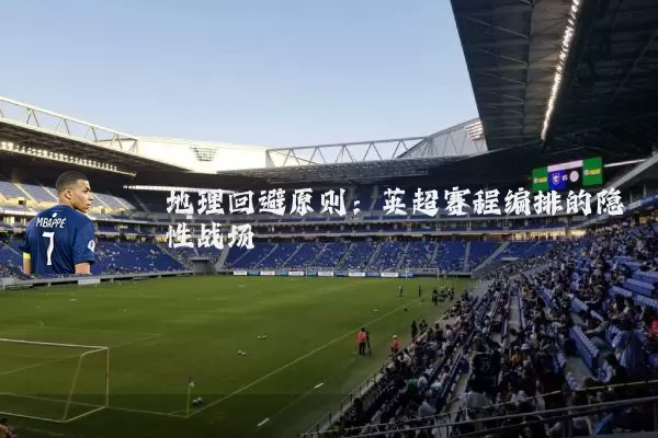 地理回避原则：英超赛程编排的隐性战场