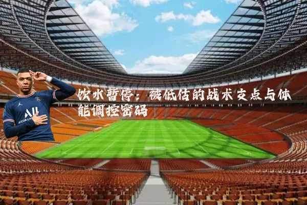 饮水暂停：被低估的战术支点与体能调控密码