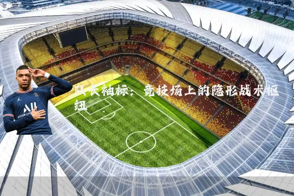 队长袖标：竞技场上的隐形战术枢纽