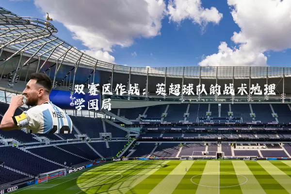 双赛区作战：英超球队的战术地理学困局